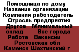 Помощница по дому › Название организации ­ Компания-работодатель › Отрасль предприятия ­ Другое › Минимальный оклад ­ 1 - Все города Работа » Вакансии   . Ростовская обл.,Каменск-Шахтинский г.